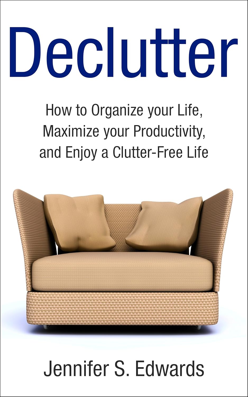 Declutter: How to Organize your Life, Maximize your Productivity, and ...