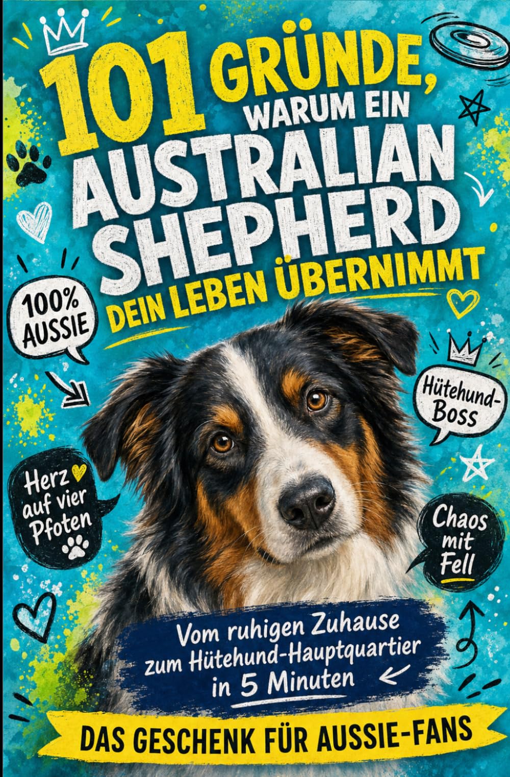101 Gründe, warum ein Australian Shepherd dein Leben übernimmt: Vom ruhigen Zuhause zum Hütehund-Hauptquartier in 5 Minuten | Das Geschenk Für Aussie-Fans