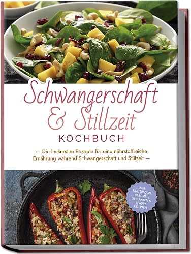 Schwangerschaft &amp; Stillzeit Kochbuch: Die leckersten Rezepte für eine nährstoffreiche Ernährung während Schwangerschaft und Stillzeit - inkl. Fingerfood, Desserts, Getränken &amp; Beauty Rezepten