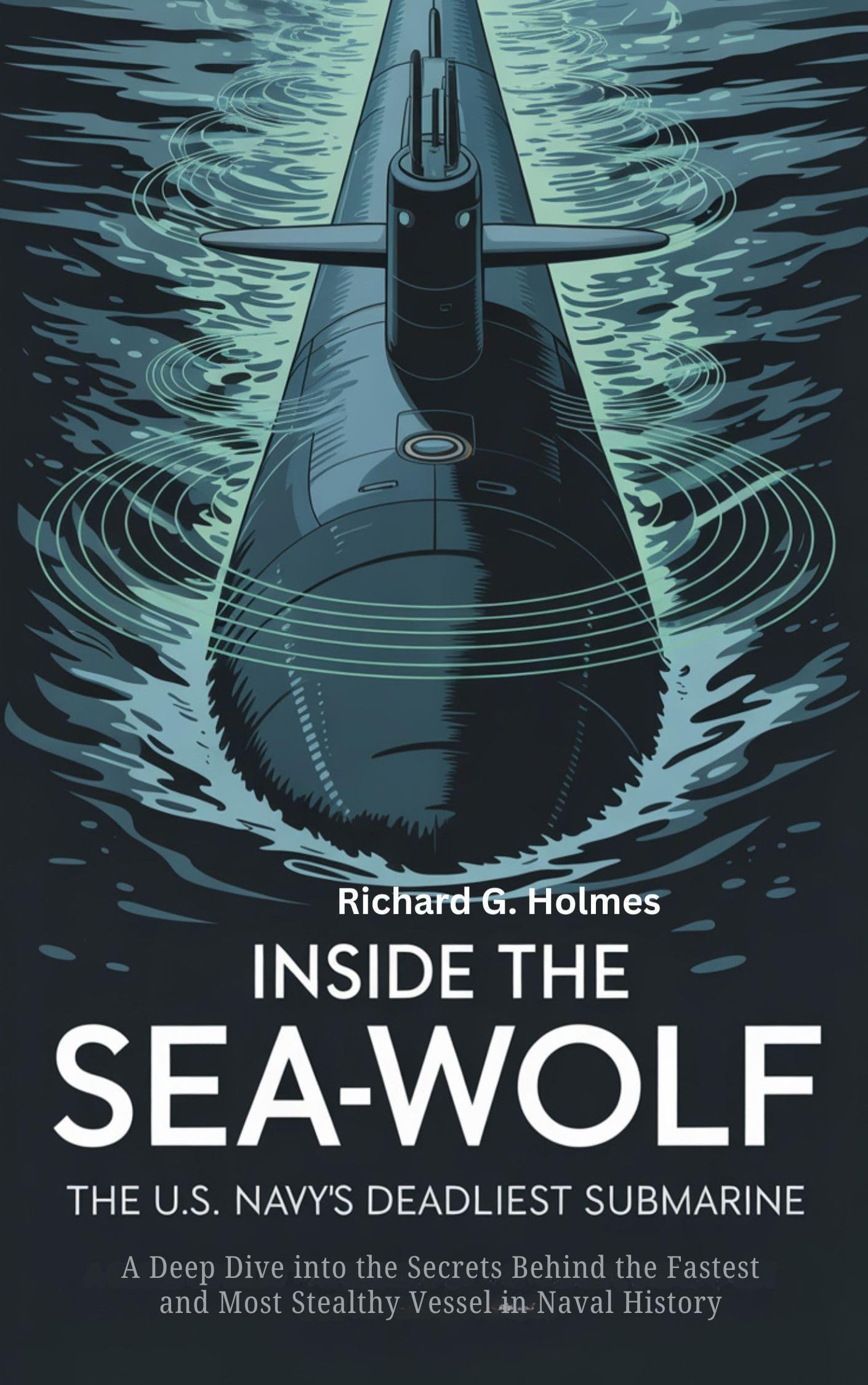 Inside the Sea Wolf The U.S. Navy’s Deadliest Submarine: A Deep Dive into the Secrets Behind the Fastest and Most Stealthy Vessel in Naval History (The Heaven of Submarines Book 1)