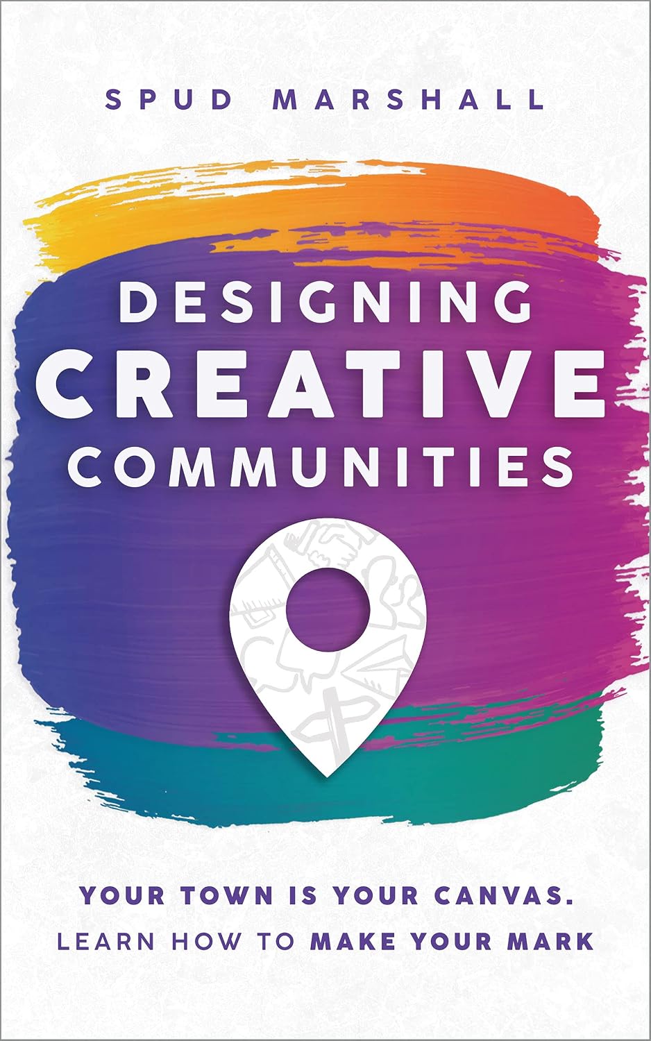 Designing Creative Communities: Your Town is Your Canvas. Learn How to Make Your Mark
