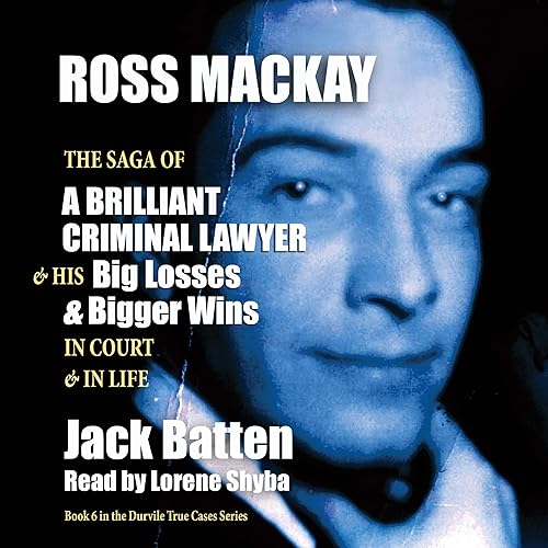 Ross Mackay: The Saga of a Brilliant Criminal Lawyer: And His Big Losses &amp; Bigger Wins in Court and in Life