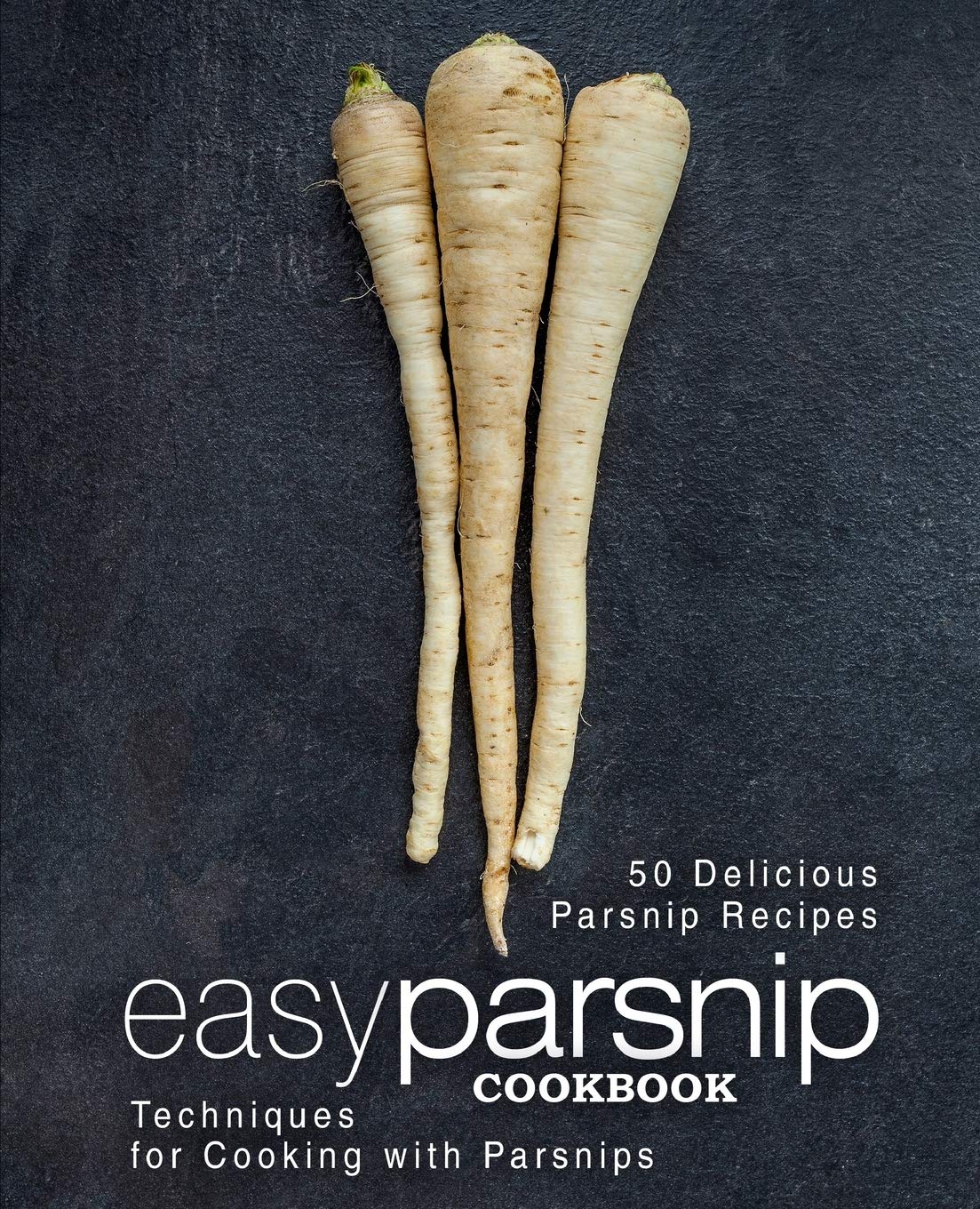 Easy Parsnip Cookbook: 50 Delicious Parsnip Recipes; Techniques for Cooking with Parsnips (2nd Edition)