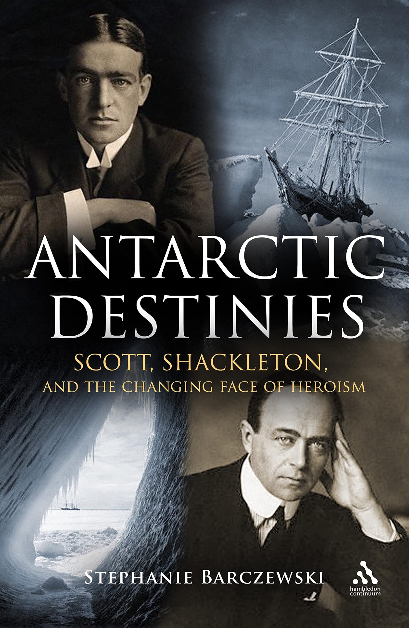 Antarctic Destinies: Scott, Shackleton, and the Changing Face of Heroism (Hambledon Continuum)