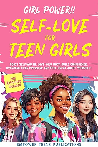 Girl Power!! Self-Love for Teen Girls: Boost Self-Worth, Love Your Body, Build Confidence, Overcome Peer Pressure And Feel Great About Yourself!