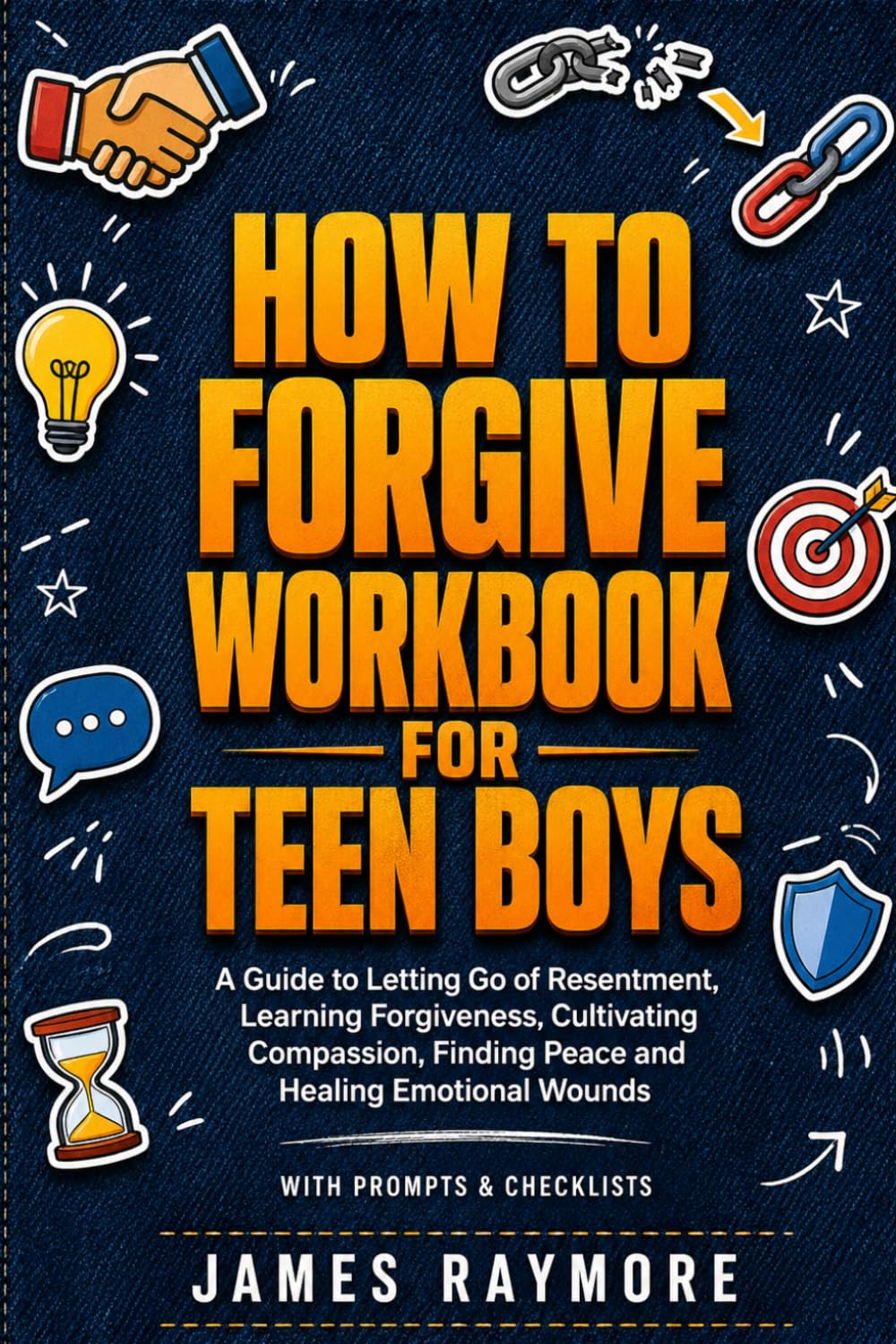 How To Forgive Workbook For Teen Boys: A Guide to Letting Go of Resentment, Learning Forgiveness, Cultivating Compassion, Finding Peace and Healing Emotional Wounds (WITH PROMPTS & CHECKLISTS)