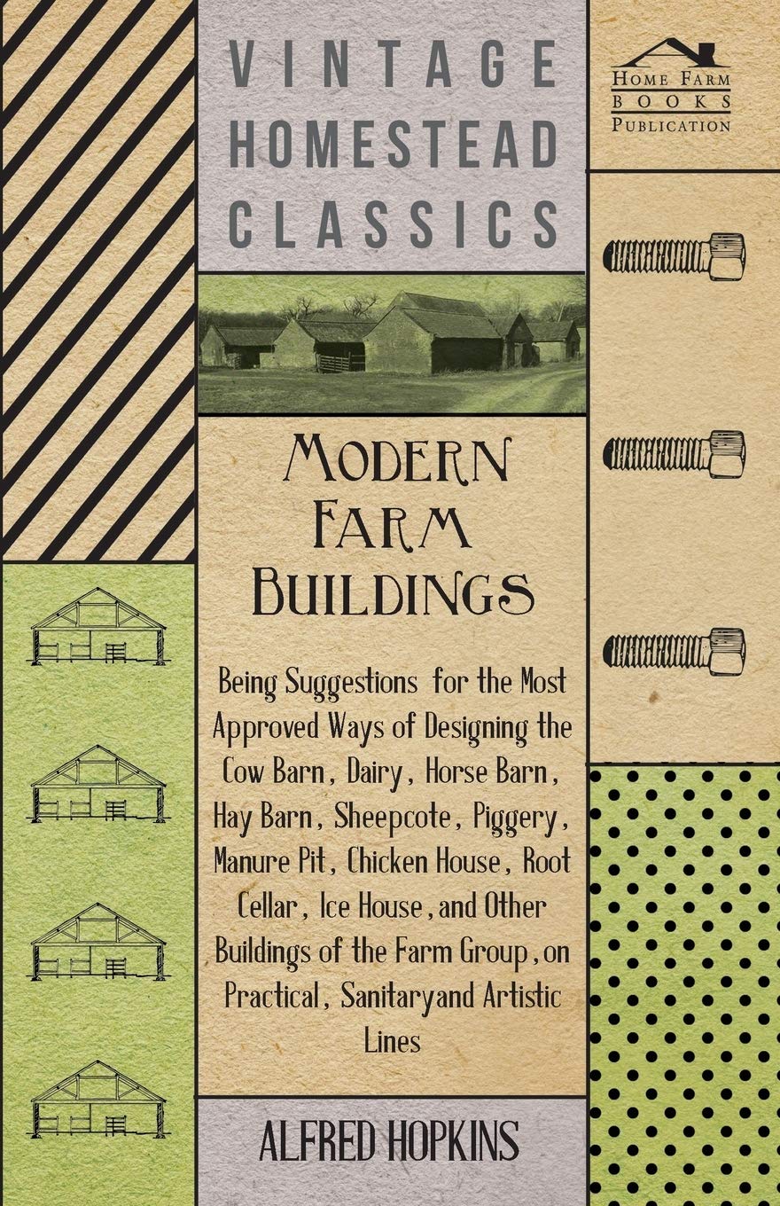 Modern Farm Buildings - Being Suggestions for the Most Approved Ways of Designing the Cow Barn, Dairy, Horse Barn, Hay Barn, Sheepcote, Piggery, ... House, and Other Buildings of the Farm Group