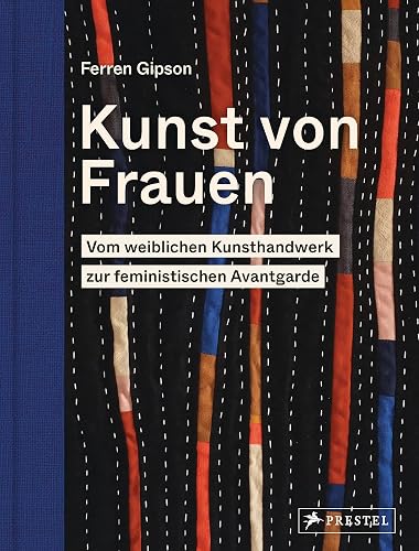 Kunst von Frauen: Vom weiblichen Kunsthandwerk zur feministischen Avantgarde