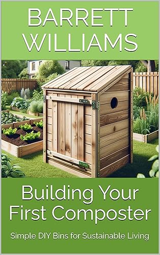 Building Your First Composter: Simple DIY Bins for Sustainable Living (Turning Waste to Wealth: The Ultimate Guide to Building and Using Composters Book 4)