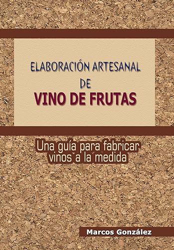 Elaboración Artesanal de Vino de Frutas: Una guía para fabricar vinos a la medida (Spanish Edition) Edición Kindle