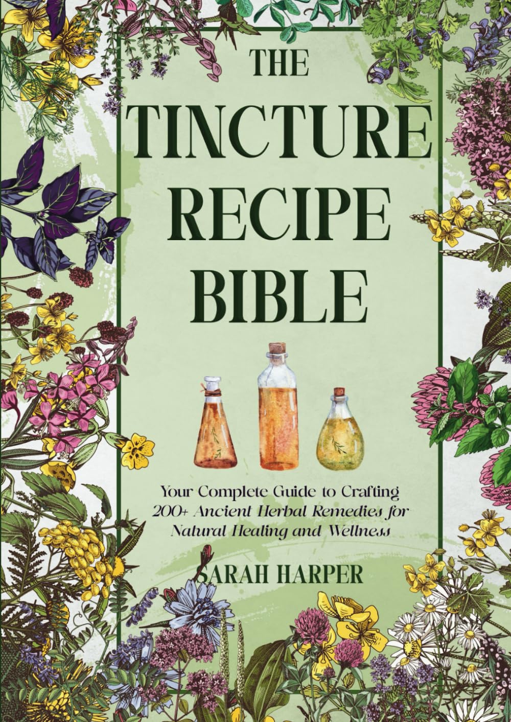 The Tincture Recipe Bible: Your Complete Guide to Crafting 200+ Ancient Herbal Remedies for Natural Healing and Wellness