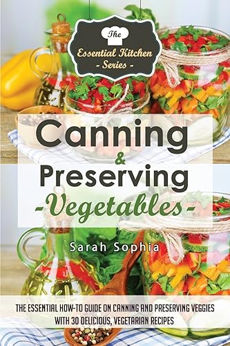 Canning &amp; Preserving Vegetables: : The Essential How-To Guide On Canning and Preserving Veggies with 30 Delicious, Vegetarian Recipes