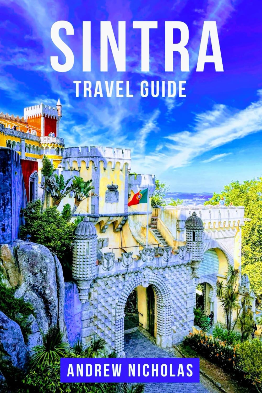 SINTRA TRAVEL GUIDE: The Ultimate Sintra Travel Guide: Explore Fairytale Palaces, Enchanted Castles, Misty Forests and Romantic Landscapes in Portugal's Most Magical Town for First Timers