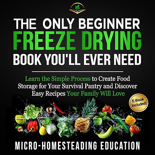 The Only Beginner Freeze Drying Book You'll Ever Need: Learn the Simple Process to Create Food Storage for Your Survival Pantry and Discover Easy Recipes Your Family Will Love