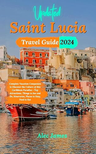 Updated Saint Lucia Travel Guide 2024: Complete Vacation Companion to Discover the Culture of this Caribbean Paradise - Top Attractions, Things to See and Do, Itineraries, Places to Stay, Food to Eat