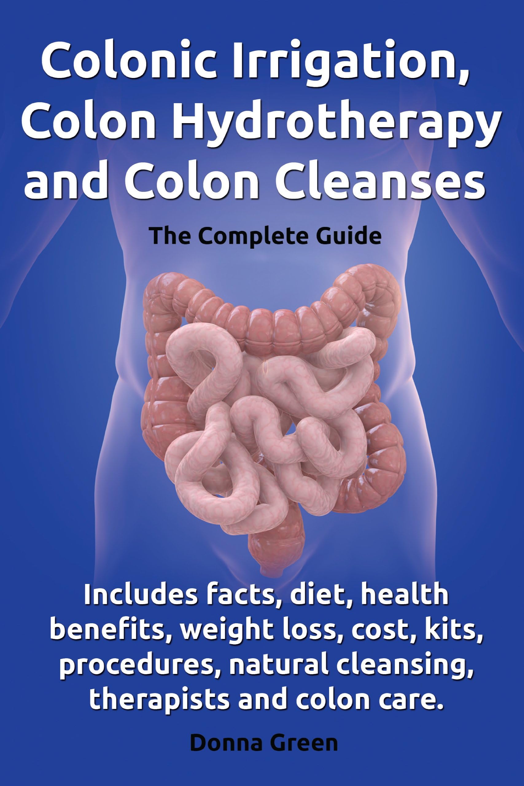 Colonic Irrigation, Colon Hydrotherapy and Colon Cleanses. Includes facts, diet, health benefits, weight loss, cost, kits, procedures, natural cleansing, therapists and colon care.: GUT health Kindle Edition