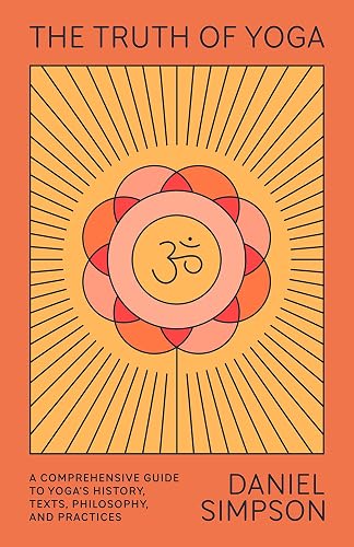 The Truth of Yoga: A Comprehensive Guide to Yoga's History, Texts, Philosophy, and Practices