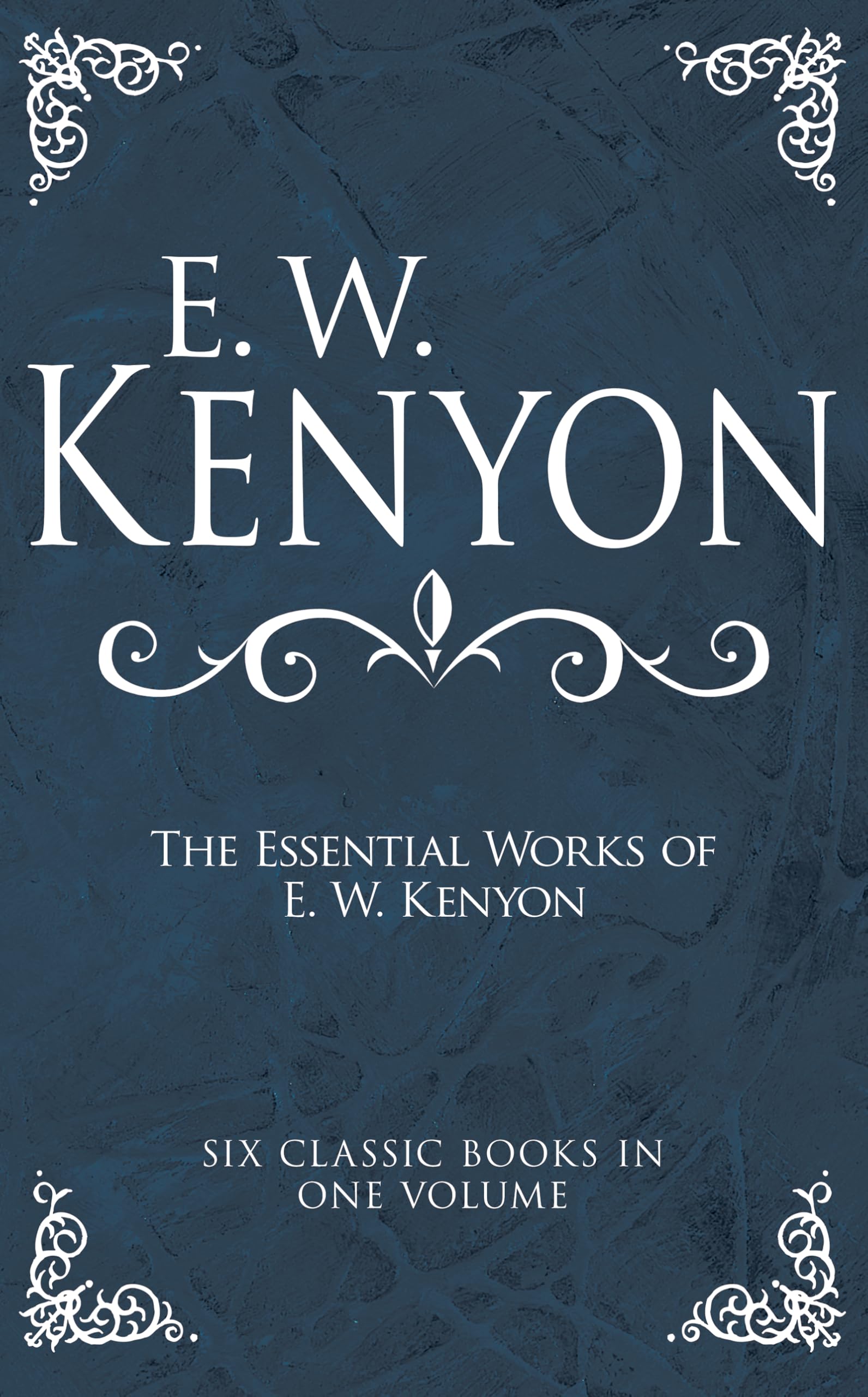 The Essential Works of E. W. Kenyon: Six Classic Books in One Volume