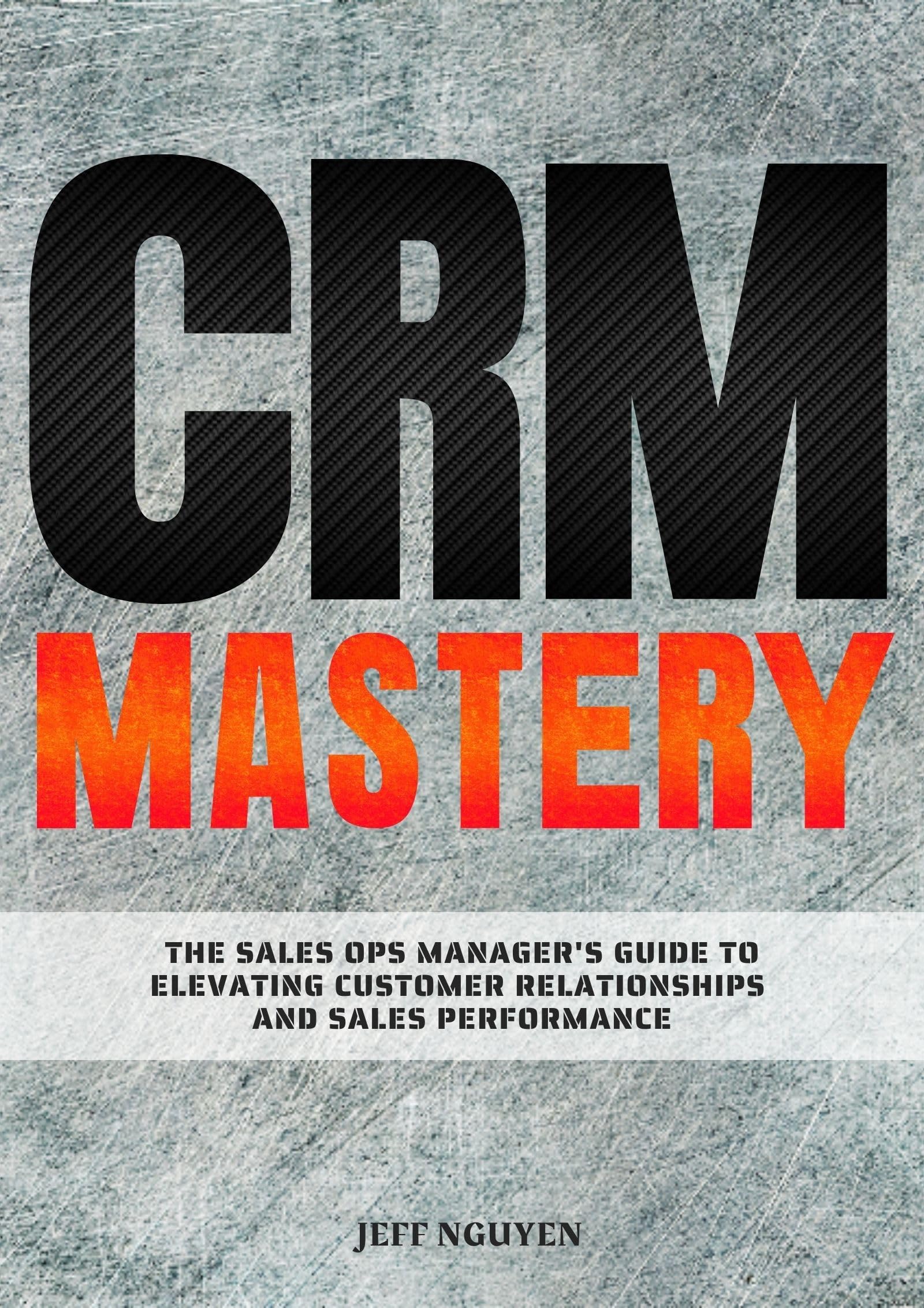 CRM Mastery: The Sales Ops Manager's Guide to Elevating Customer Relationships and Sales Performance (Sales Ops Knowledge Base)