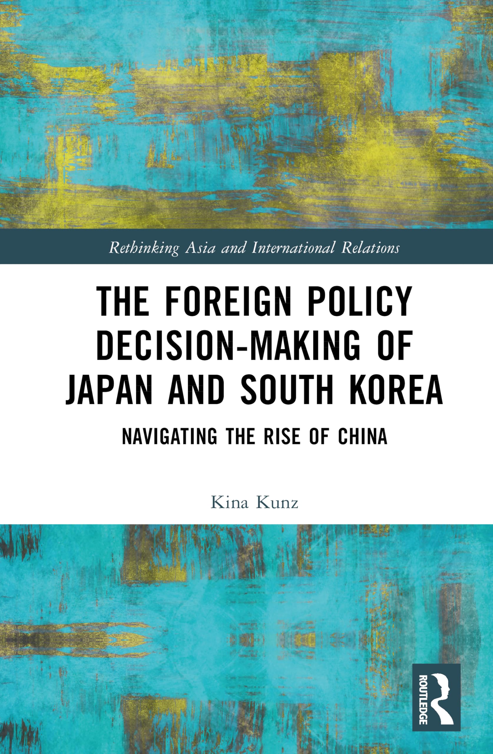 The Foreign Policy Decision-Making of Japan and South Korea: Navigating the Rise of China (Rethinking Asia and International Relations)