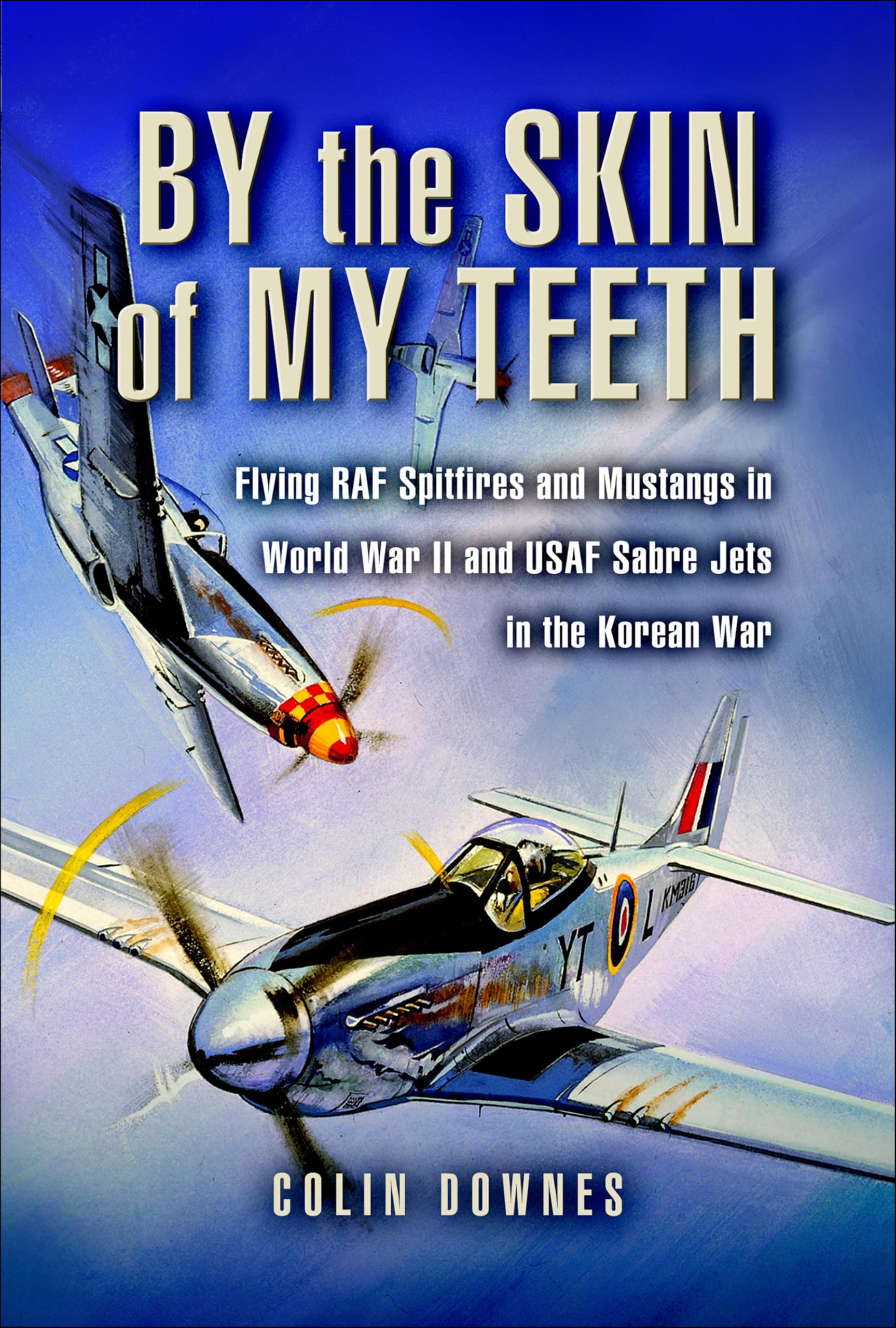 By the Skin of My Teeth: Flying RAF Spitfires and Mustangs in World War II and USAF Sabre Jets in the Korean War