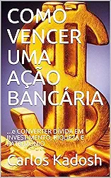 COMO VENCER UMA AÇÃO BANCÁRIA: ...e CONVERTER DÍVIDA EM INVESTIMENTO, RIQUEZA E PATRIMÔNIO