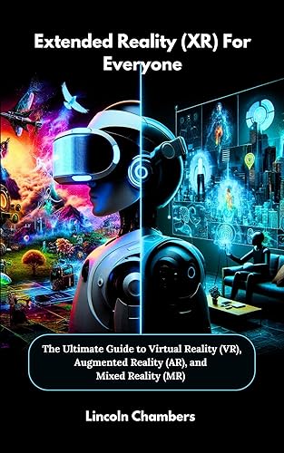 Extended Reality (XR) For Everyone: The Ultimate Guide to Virtual Reality (VR), Augmented Reality (AR), and Mixed Reality (MR)