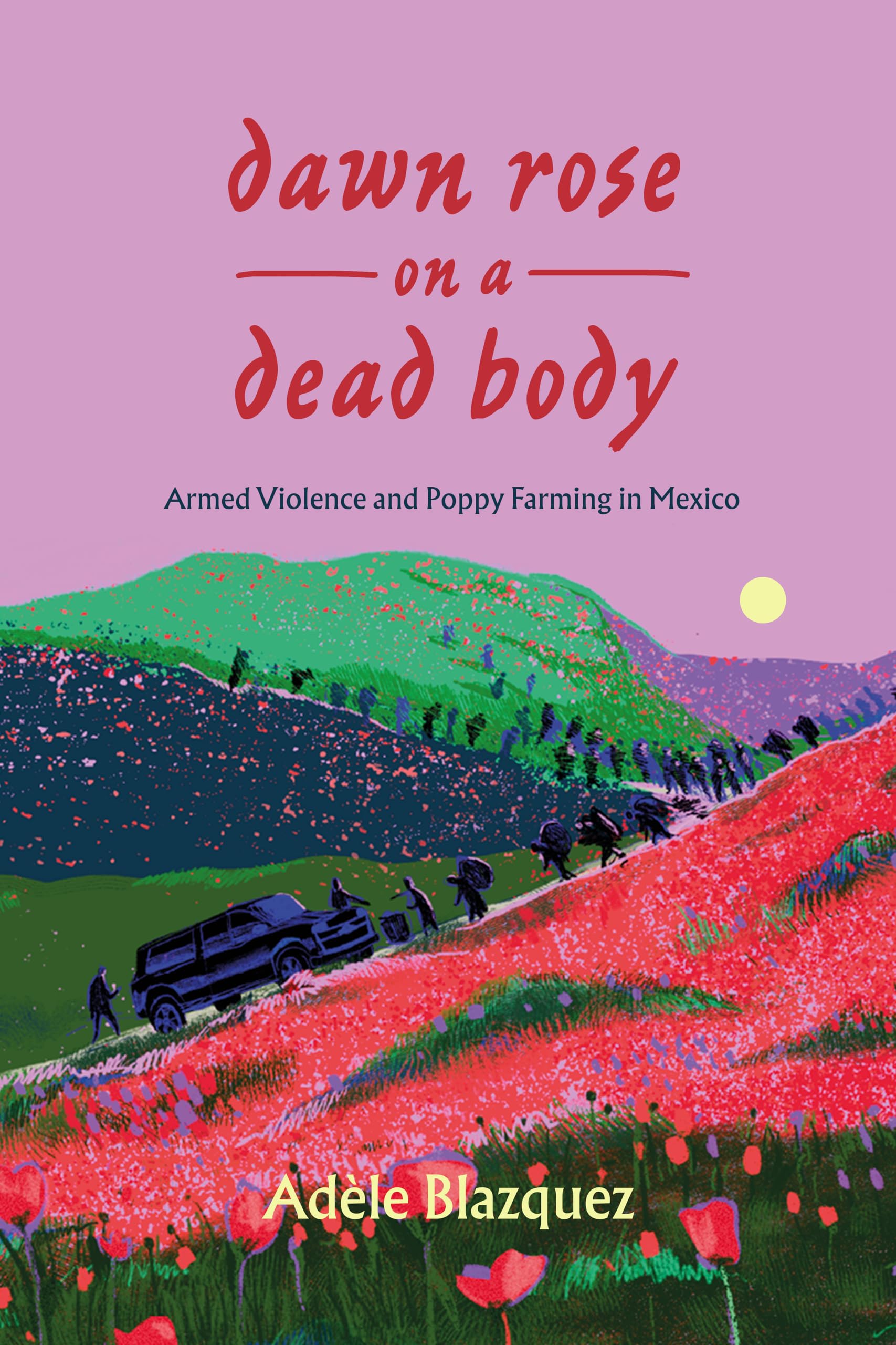 Dawn Rose on a Dead Body: Armed Violence and Poppy Farming in Mexico (California Series in Public Anthropology Book 59)