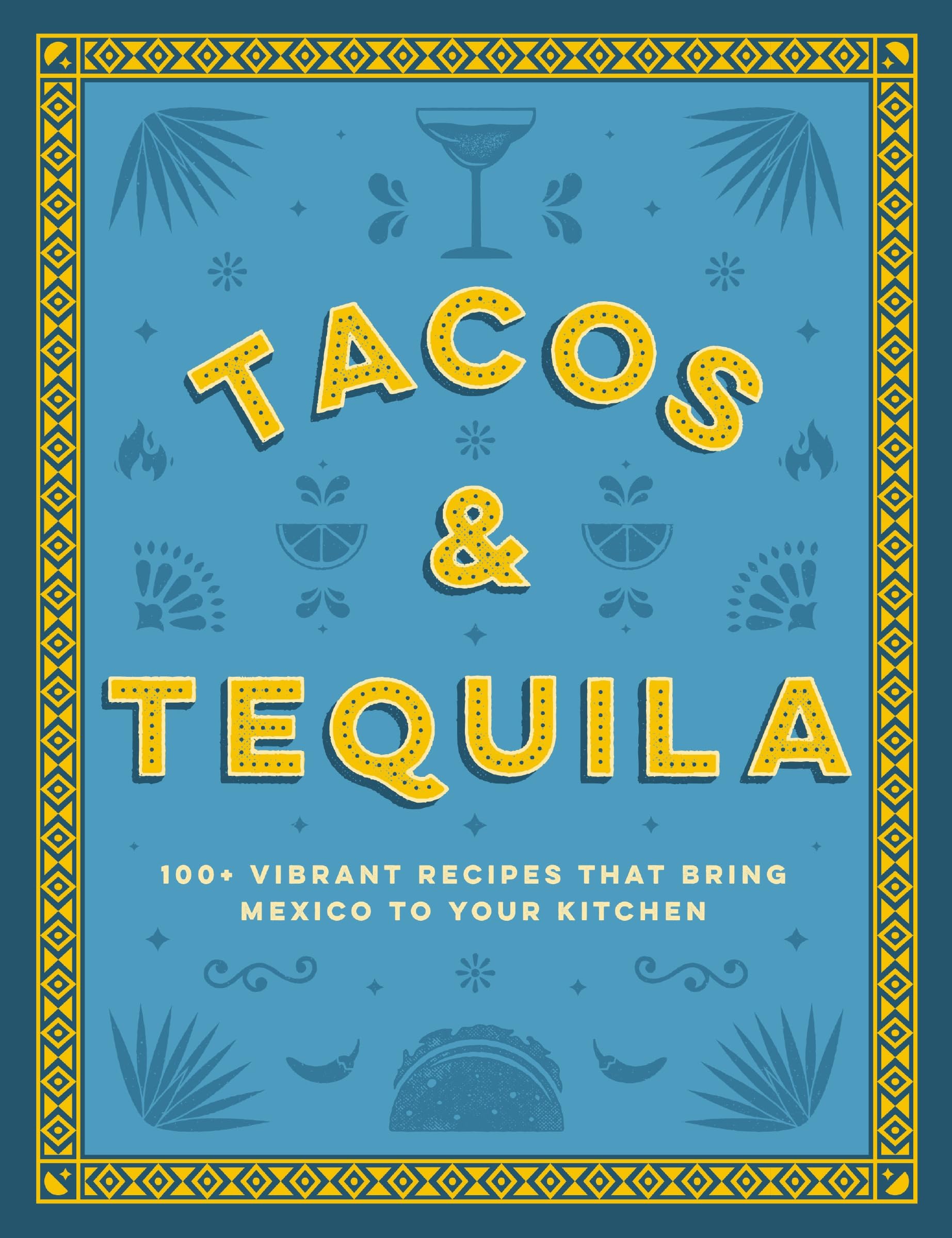 Tacos and Tequila: 100+ Vibrant Recipes That Bring Mexico to Your Kitchen