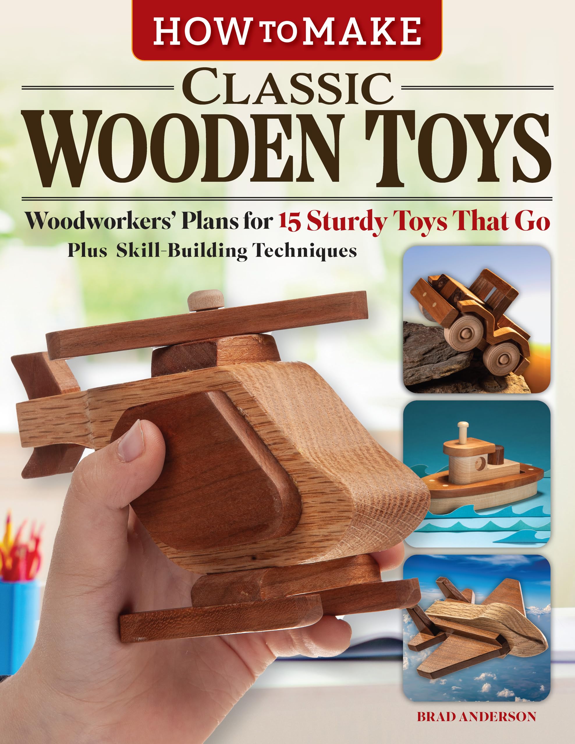 How to Make Classic Wooden Toys: Woodworkers Plans for 15 Sturdy Toys that Go, Plus Skill-Building Techniques