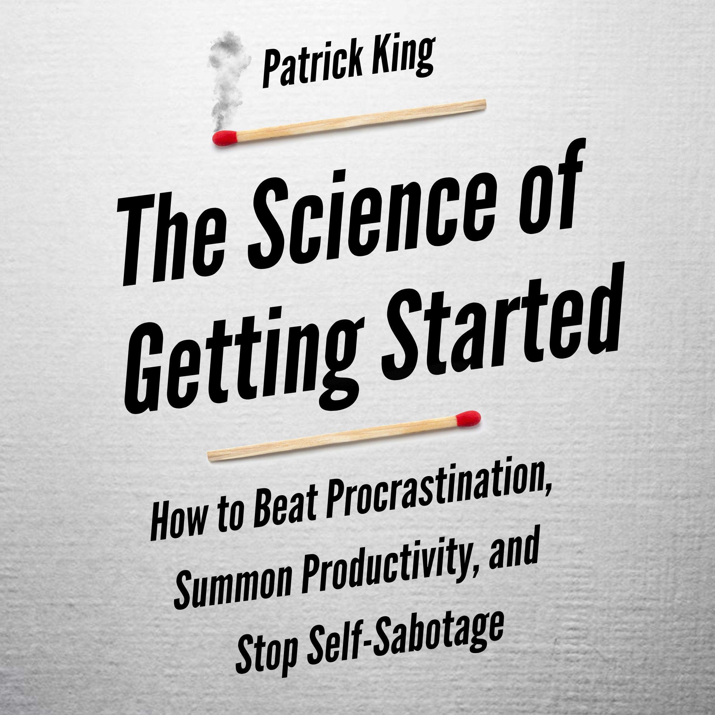 The Science of Getting Started: How to Beat Procrastination, Summon Productivity, and Stop Self-Sabotage