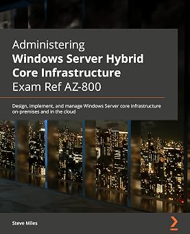 Administering Windows Server Hybrid Core Infrastructure AZ-800 Exam Guide Design, implement, and manage Windows Server core infrastructure on-premises and in the cloud