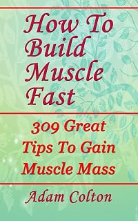 How To Build Bigger Muscles Fast: 309 Great Tips To Gain Muscle Mass