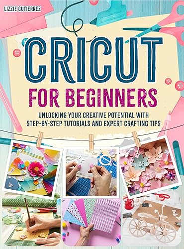 Cricut for Beginners: Unlocking Your Creative Potential with Step- by-Step Tutorials and Expert Crafting Tips