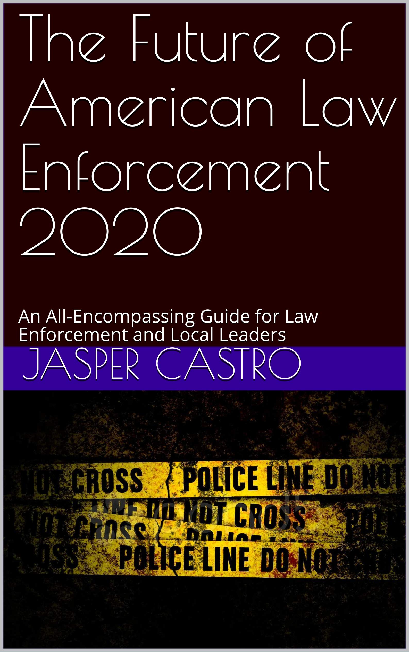 The Future of American Law Enforcement 2020: An All-Encompassing Guide for Law Enforcement and Local Leaders