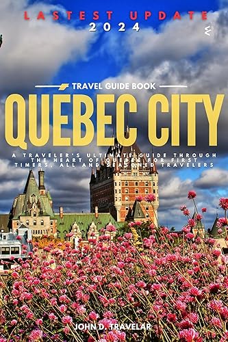 Québec City: A Traveler's ultimate Guide Through the Heart of Quebec for first timers, all and seasoned travelers