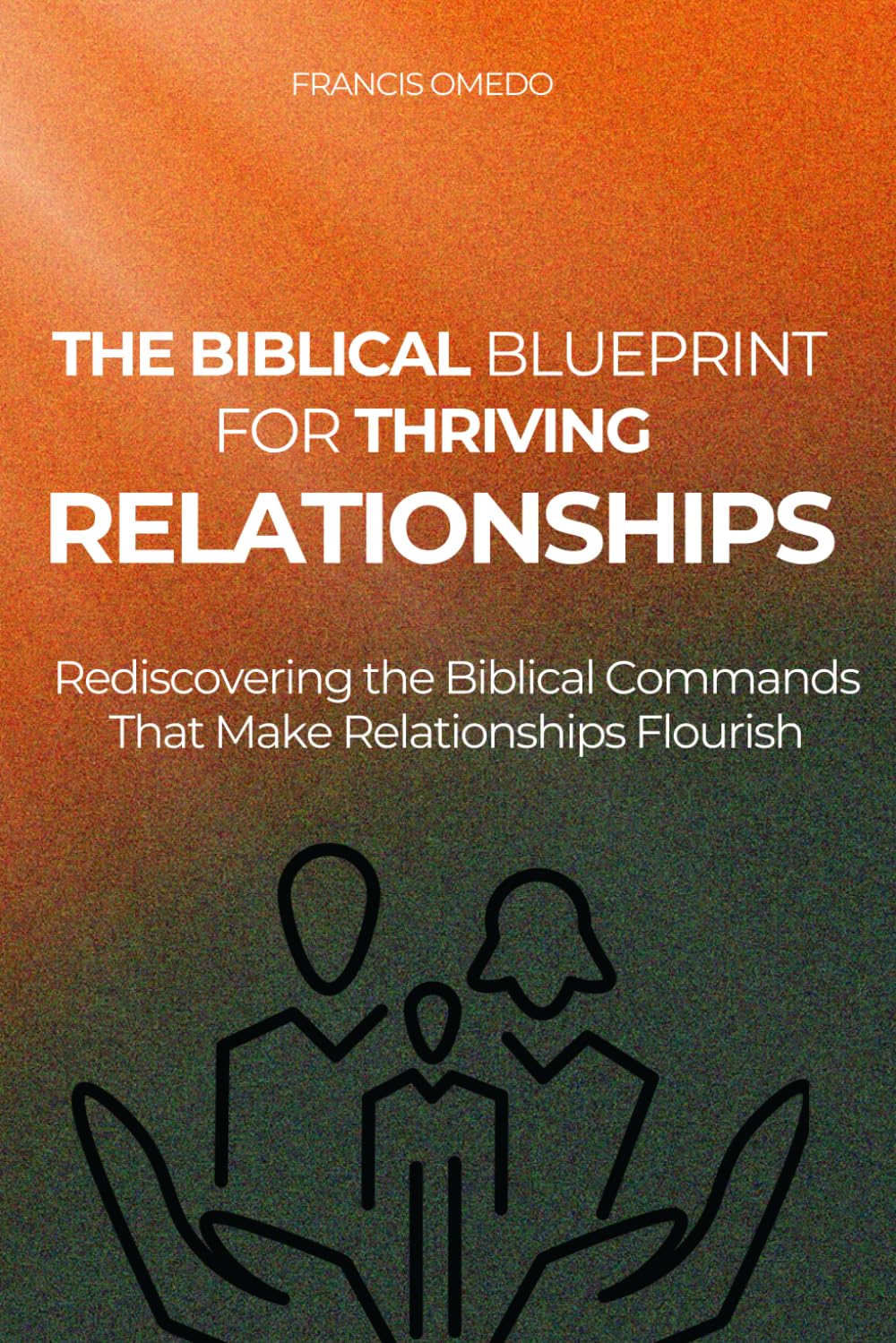 The Biblical Blueprint for Thriving Relationships: Rediscovering the Biblical Commands That Make Relationships Flourish