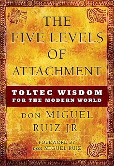 The Five Levels of Attachment Toltec Wisdom for the Modern World