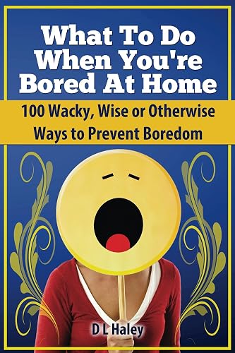 What to Do When Bored at Home: 100 Wacky, Wise or Otherwise Ways to Prevent Boredom
