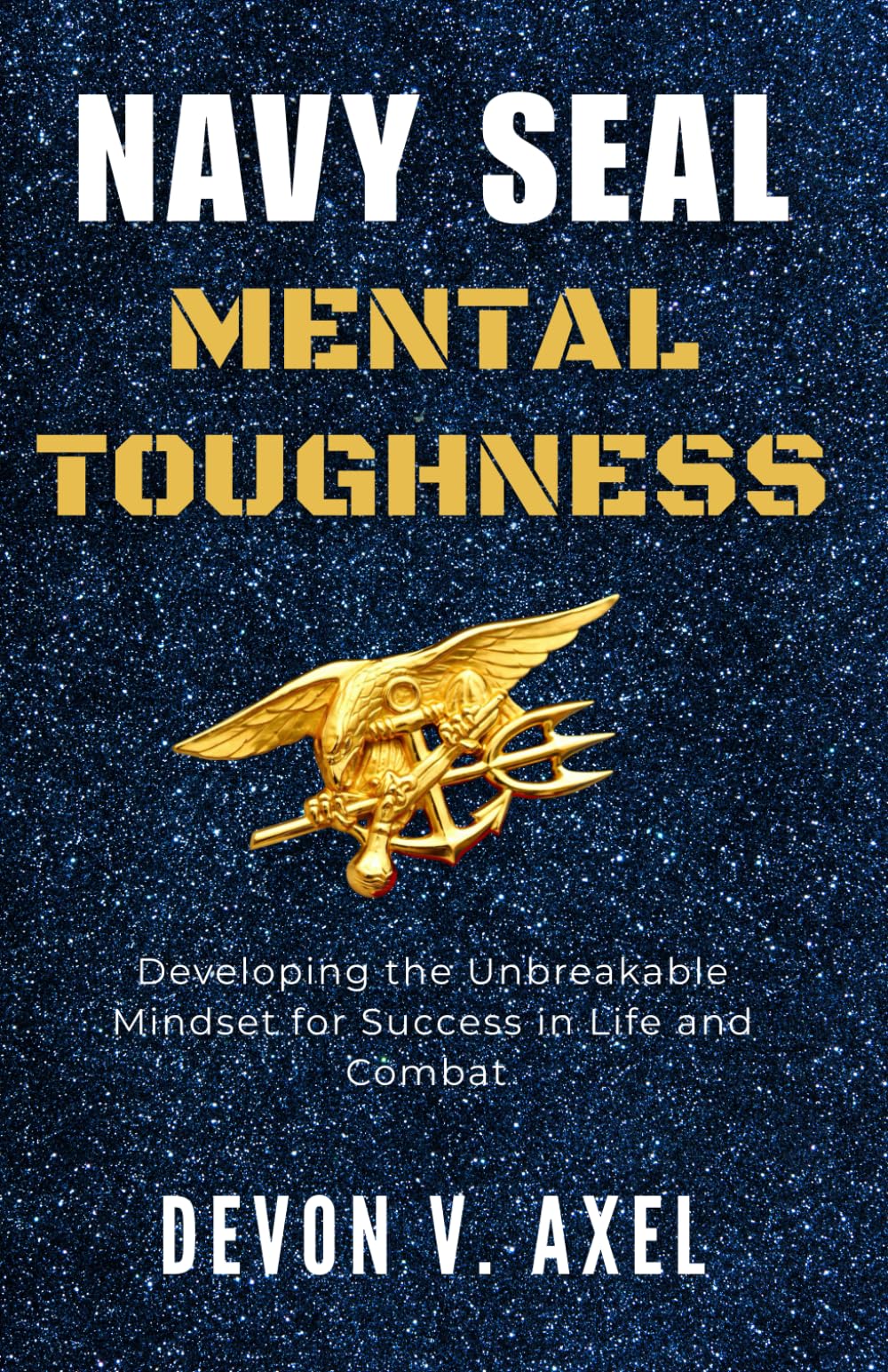 Navy SEAL Mental Toughness: Developing the Unbreakable Mindset for Success in Life and Combat (The Navy SEAL Mastery Series)