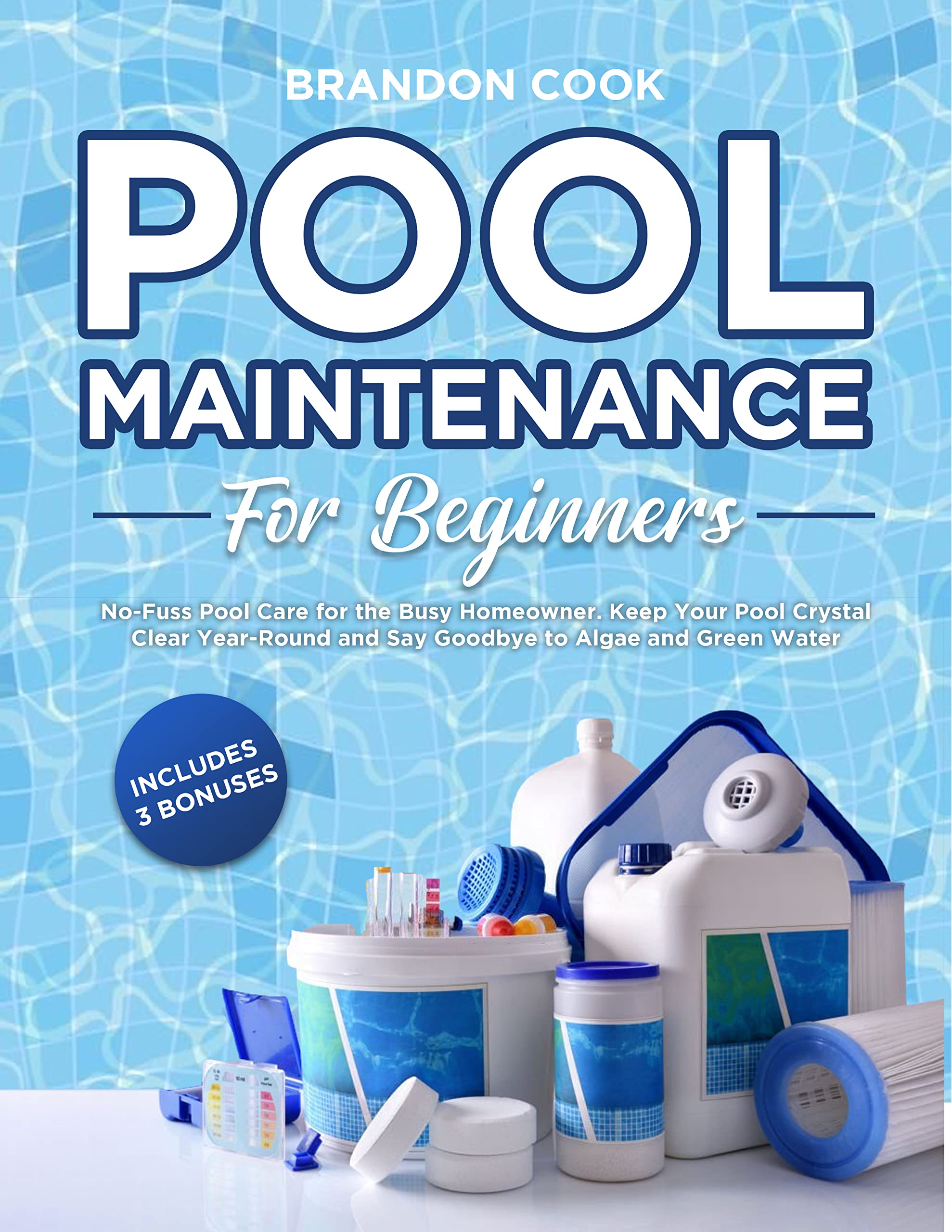 Pool Maintenance for Beginners: No-Fuss Pool Care for the Busy Homeowner. Keep Your Pool Crystal Clear Year-Round and Say Goodbye to Algae and Green Water