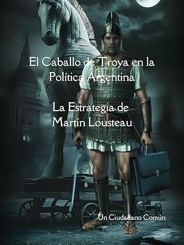 El Caballo de Troya en la Política Argentina. La Estrategia de Martín Lousteau (Olimpo Criollo. Dioses y Monstruos de la Política Argentina) (Spanish Edition)