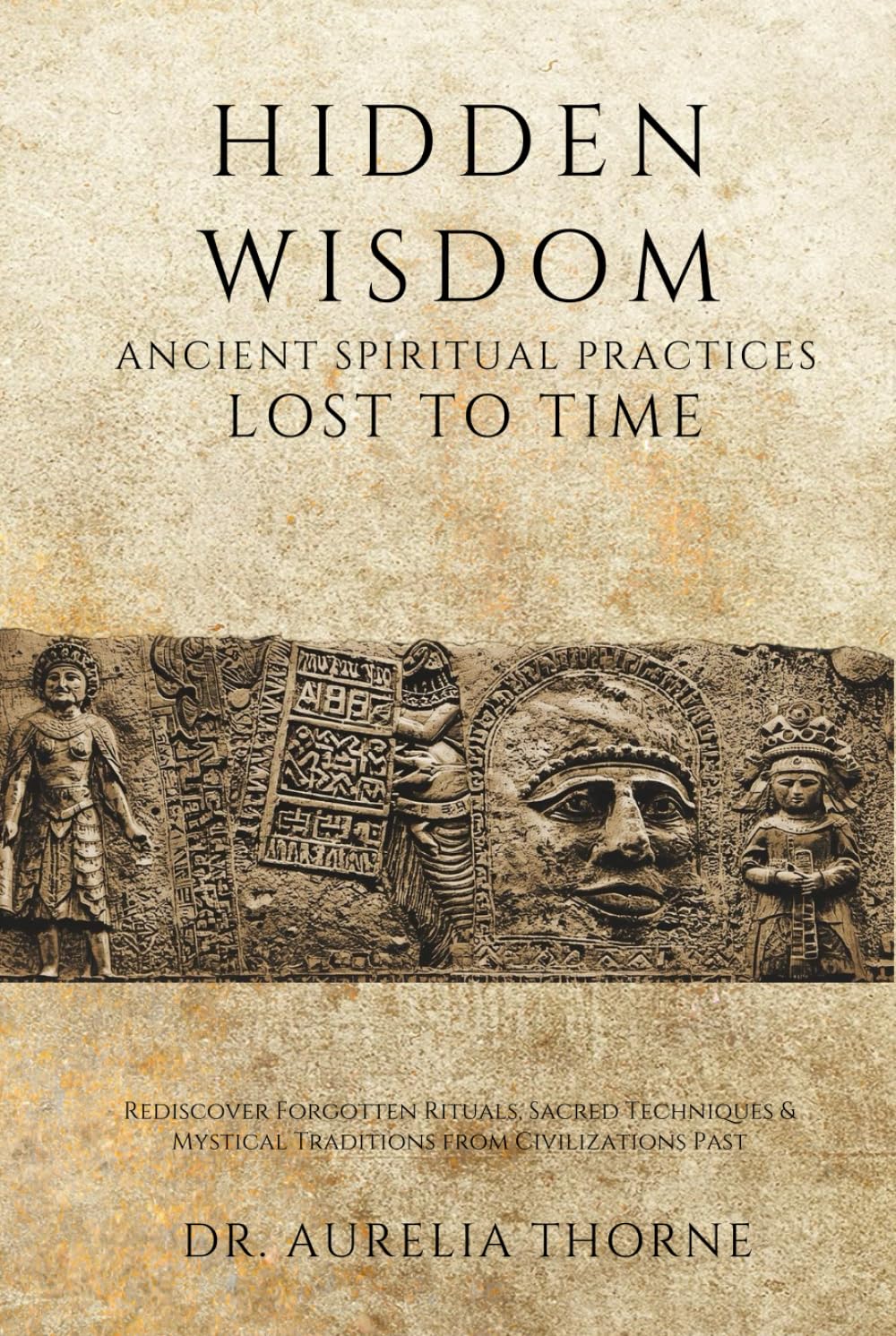 Hidden Wisdom: Ancient Spiritual Practices Lost to Time: Rediscover Forgotten Rituals, Sacred Techniques & Mystical Traditions from Civilizations Past