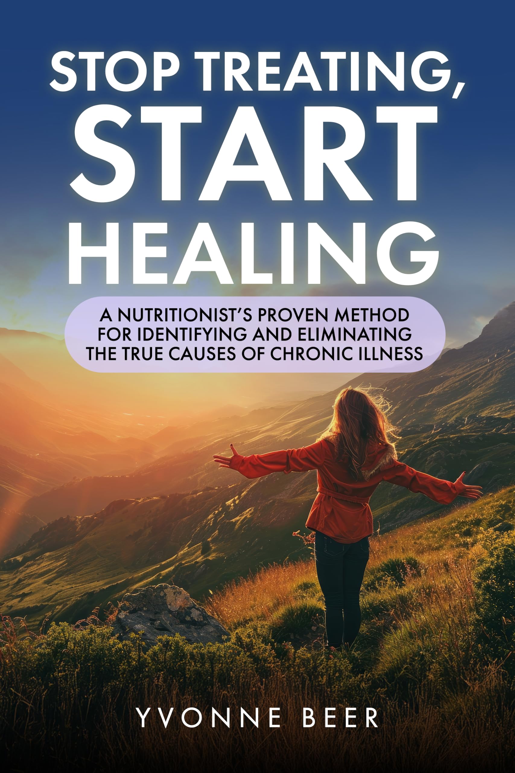 Stop Treating, Start Healing: A Nutritionist’s Proven Method for Identifying and Eliminating the True Causes of Chronic Illness