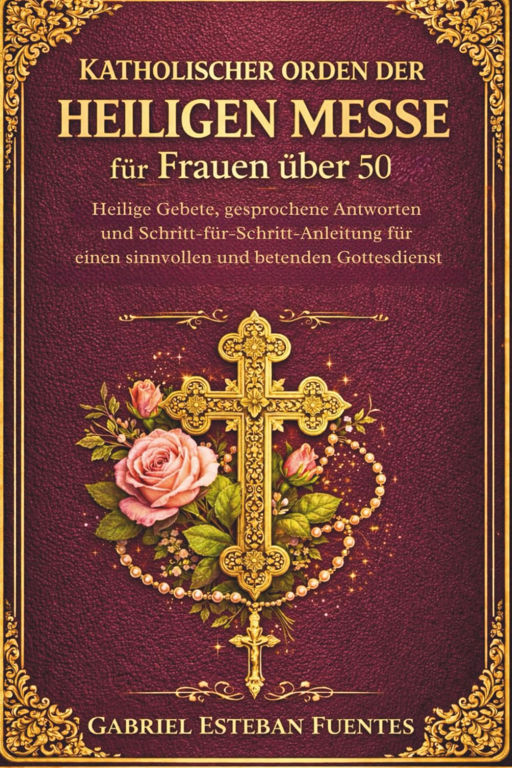 KATHOLISCHER ORDEN DER HEILIGEN MESSE FÜR FRAUEN ÜBER 50: Heilige Gebete, gesprochene Antworten und Schritt-für-Schritt-Anleitung für einen sinnvollen und betenden Gottesdienst