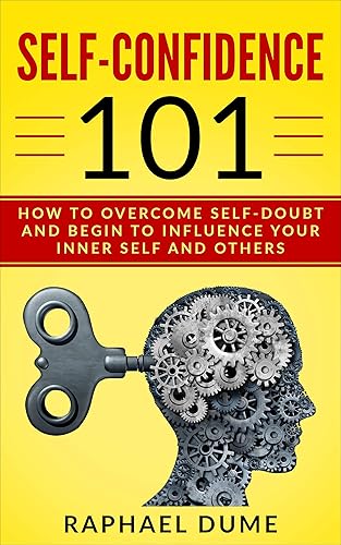 SELF-CONFIDENCE 101: HOW TO OVERCOME SELF-DOUBT AND BEGIN TO INFLUENCE YOUR INNER SELF AND OTHERS
