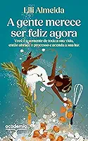 A gente merece ser feliz agora: Você é a semente de toda a sua vida, então abrace o processo e acenda a sua luz