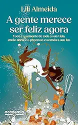 A gente merece ser feliz agora: Você é a semente de toda a sua vida, então abrace o processo e acenda a sua luz