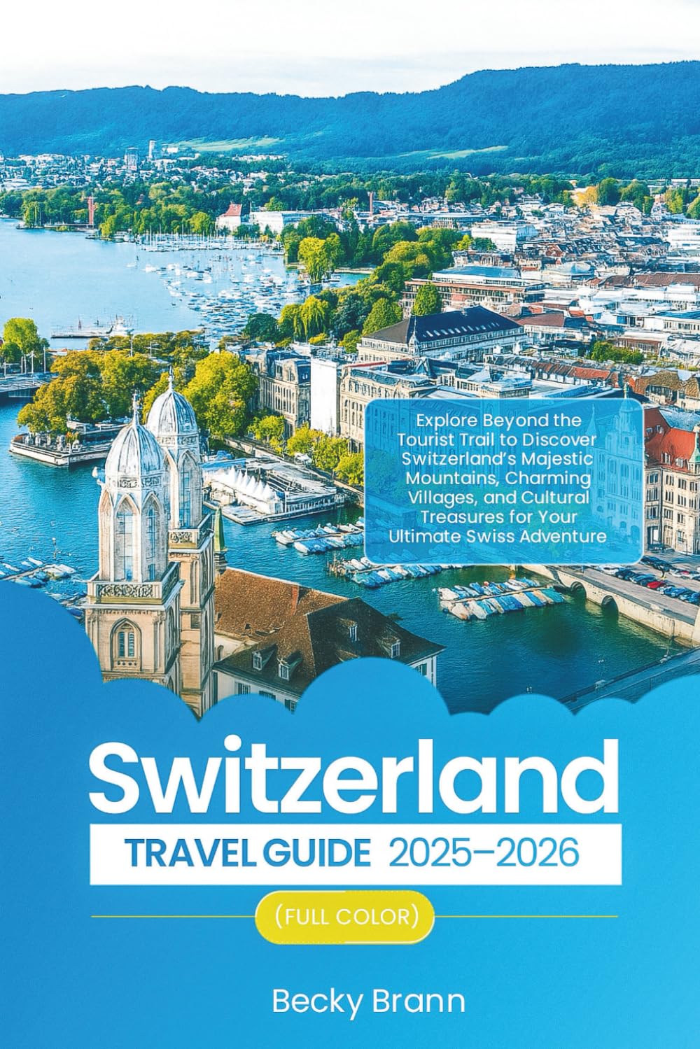 SWITZERLAND TRAVEL GUIDE 2025–2026 (FULL COLOR): Explore Beyond the Tourist Trail to Discover Switzerland’s Majestic Mountains, Charming Villages, and Cultural Treasures