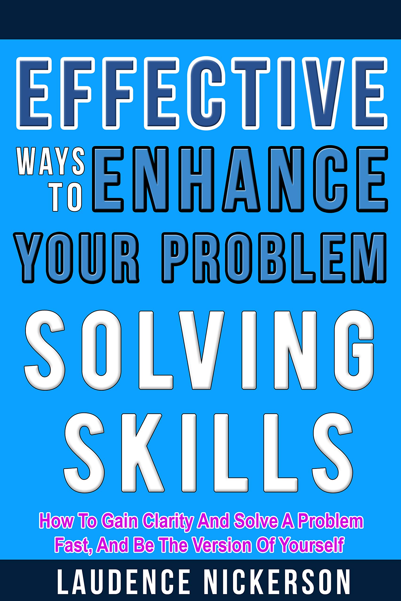 Effective Ways To Enhance Your Problem - Solving Skills: How To Gain Clarity And Solve A Problem Fast, And Be The Best Version Of Yourself